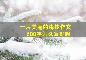 一片美丽的森林作文600字怎么写好呢