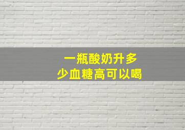 一瓶酸奶升多少血糖高可以喝