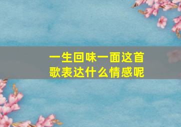 一生回味一面这首歌表达什么情感呢