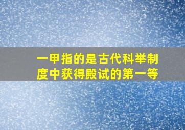 一甲指的是古代科举制度中获得殿试的第一等