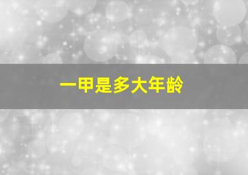 一甲是多大年龄