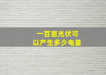 一百亩光伏可以产生多少电量