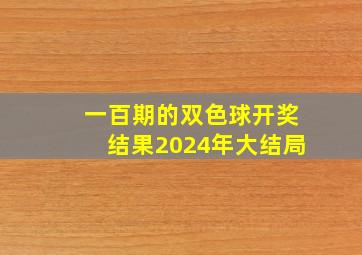 一百期的双色球开奖结果2024年大结局