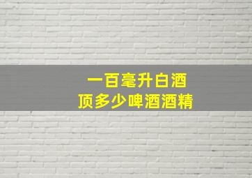 一百毫升白酒顶多少啤酒酒精