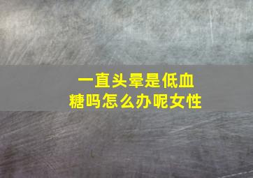 一直头晕是低血糖吗怎么办呢女性