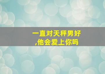 一直对天秤男好,他会爱上你吗