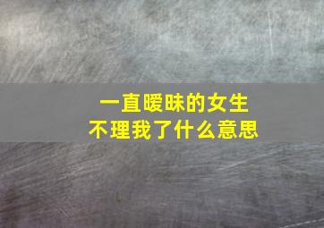 一直暧昧的女生不理我了什么意思