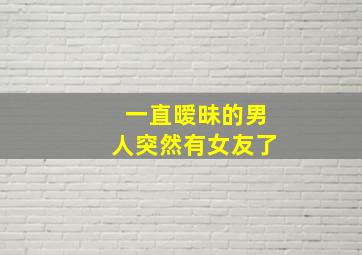 一直暧昧的男人突然有女友了