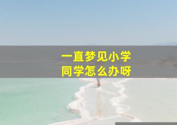 一直梦见小学同学怎么办呀