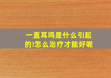 一直耳鸣是什么引起的!怎么治疗才能好呢