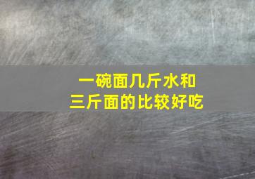 一碗面几斤水和三斤面的比较好吃