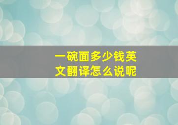 一碗面多少钱英文翻译怎么说呢