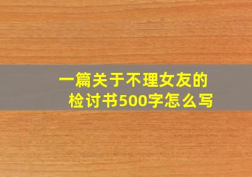 一篇关于不理女友的检讨书500字怎么写