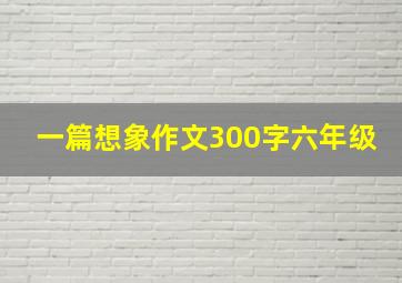 一篇想象作文300字六年级