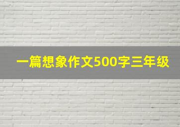 一篇想象作文500字三年级