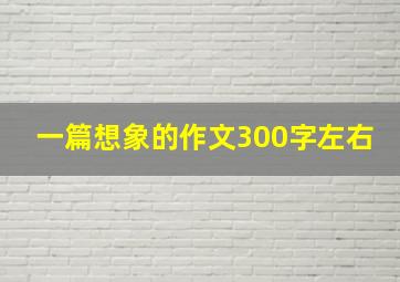 一篇想象的作文300字左右