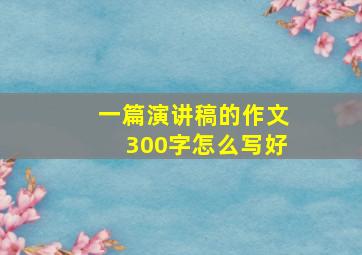 一篇演讲稿的作文300字怎么写好