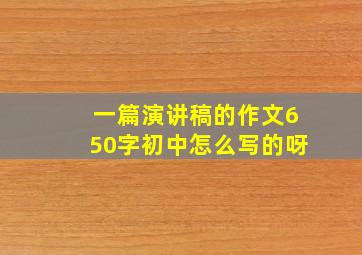 一篇演讲稿的作文650字初中怎么写的呀