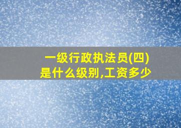 一级行政执法员(四)是什么级别,工资多少