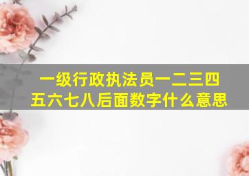 一级行政执法员一二三四五六七八后面数字什么意思