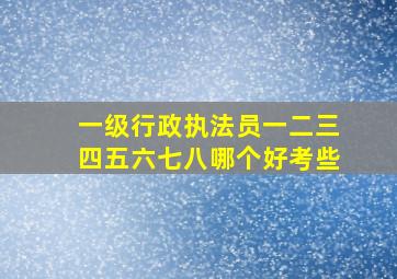 一级行政执法员一二三四五六七八哪个好考些