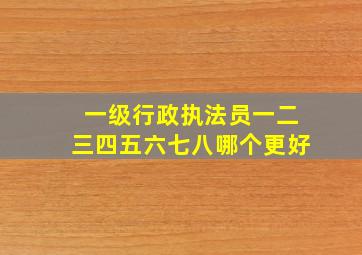 一级行政执法员一二三四五六七八哪个更好