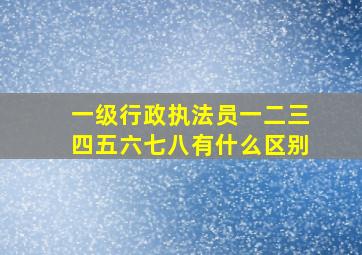 一级行政执法员一二三四五六七八有什么区别