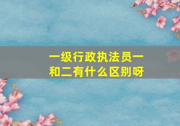 一级行政执法员一和二有什么区别呀