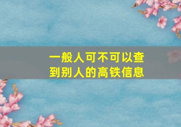 一般人可不可以查到别人的高铁信息