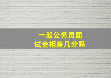 一般公务员面试会相差几分吗