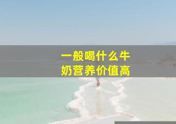 一般喝什么牛奶营养价值高