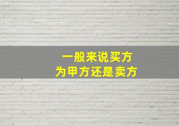 一般来说买方为甲方还是卖方