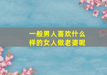 一般男人喜欢什么样的女人做老婆呢