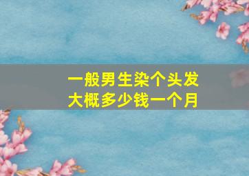 一般男生染个头发大概多少钱一个月