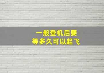 一般登机后要等多久可以起飞