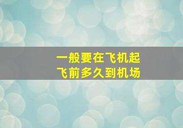 一般要在飞机起飞前多久到机场