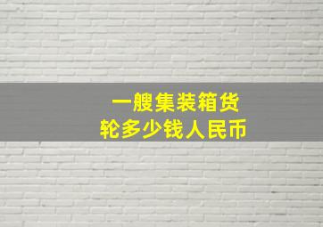 一艘集装箱货轮多少钱人民币