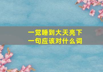 一觉睡到大天亮下一句应该对什么词