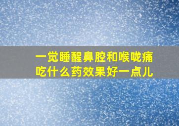 一觉睡醒鼻腔和喉咙痛吃什么药效果好一点儿