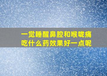 一觉睡醒鼻腔和喉咙痛吃什么药效果好一点呢