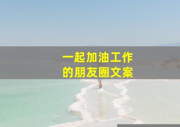 一起加油工作的朋友圈文案