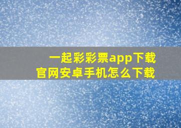 一起彩彩票app下载官网安卓手机怎么下载