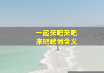 一起来吧来吧来吧歌词含义