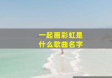 一起画彩虹是什么歌曲名字