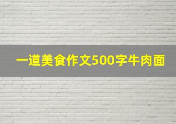 一道美食作文500字牛肉面