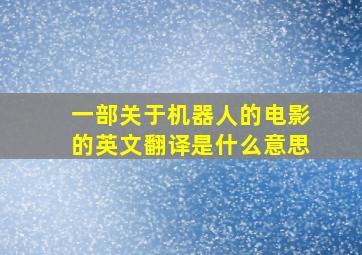 一部关于机器人的电影的英文翻译是什么意思