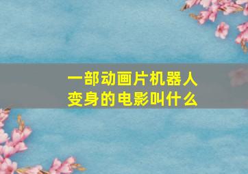 一部动画片机器人变身的电影叫什么