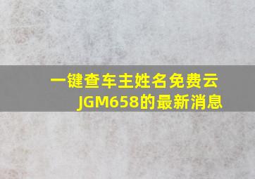 一键查车主姓名免费云JGM658的最新消息