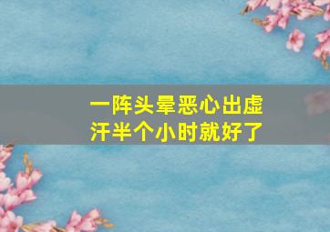 一阵头晕恶心出虚汗半个小时就好了