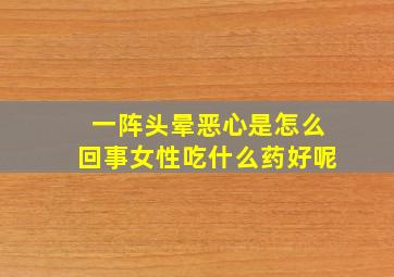 一阵头晕恶心是怎么回事女性吃什么药好呢